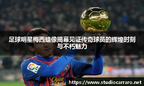 足球明星梅西蜡像揭幕见证传奇球员的辉煌时刻与不朽魅力