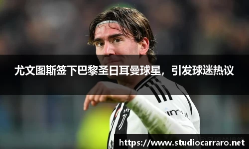 尤文图斯签下巴黎圣日耳曼球星，引发球迷热议