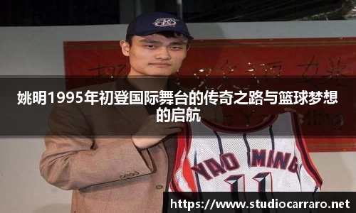 姚明1995年初登国际舞台的传奇之路与篮球梦想的启航