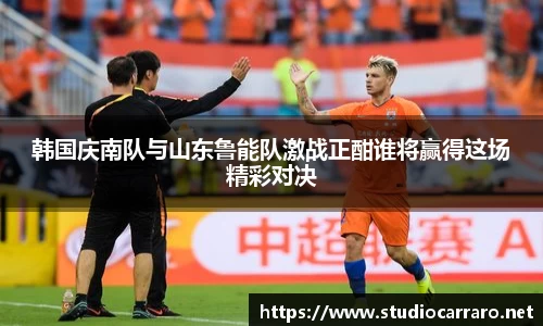 韩国庆南队与山东鲁能队激战正酣谁将赢得这场精彩对决