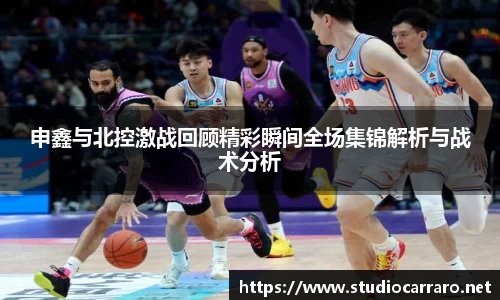申鑫与北控激战回顾精彩瞬间全场集锦解析与战术分析