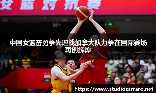 中国女篮奋勇争先迎战加拿大队力争在国际赛场再创辉煌