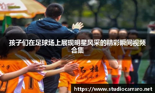 孩子们在足球场上展现明星风采的精彩瞬间视频合集