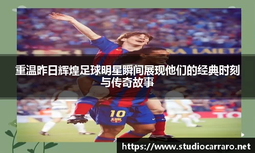 重温昨日辉煌足球明星瞬间展现他们的经典时刻与传奇故事