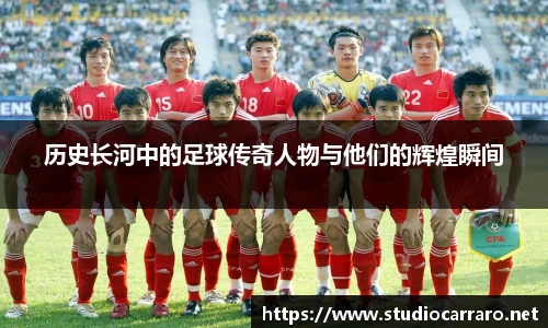 历史长河中的足球传奇人物与他们的辉煌瞬间