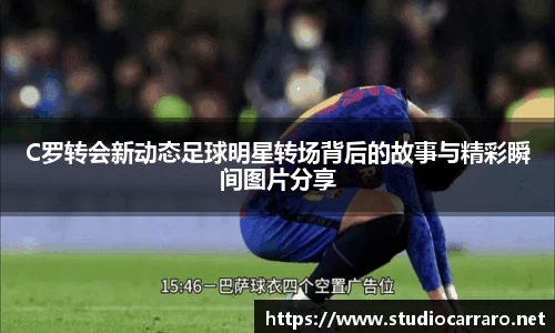 C罗转会新动态足球明星转场背后的故事与精彩瞬间图片分享