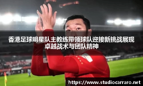 香港足球明星队主教练带领球队迎接新挑战展现卓越战术与团队精神