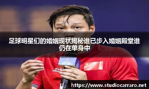 足球明星们的婚姻现状揭秘谁已步入婚姻殿堂谁仍在单身中