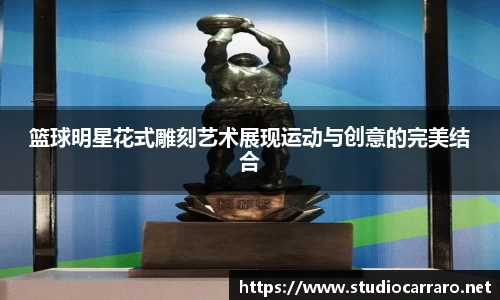 篮球明星花式雕刻艺术展现运动与创意的完美结合